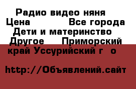 Радио видео няня  › Цена ­ 4 500 - Все города Дети и материнство » Другое   . Приморский край,Уссурийский г. о. 